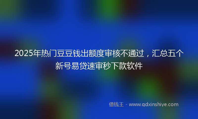 2025年热门豆豆钱出额度审核不通过，汇总五个新号易贷速审秒下款软件