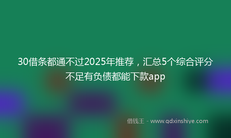 30借条都通不过2025年推荐，汇总5个综合评分不足有负债都能下款app