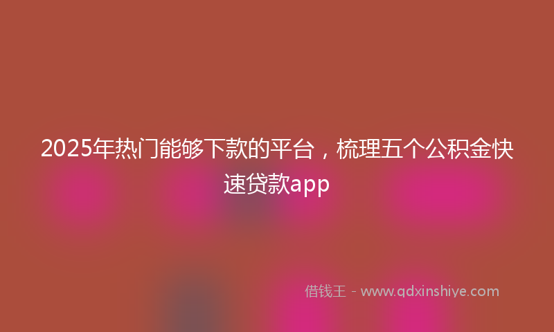 2025年热门能够下款的平台，梳理五个公积金快速贷款app