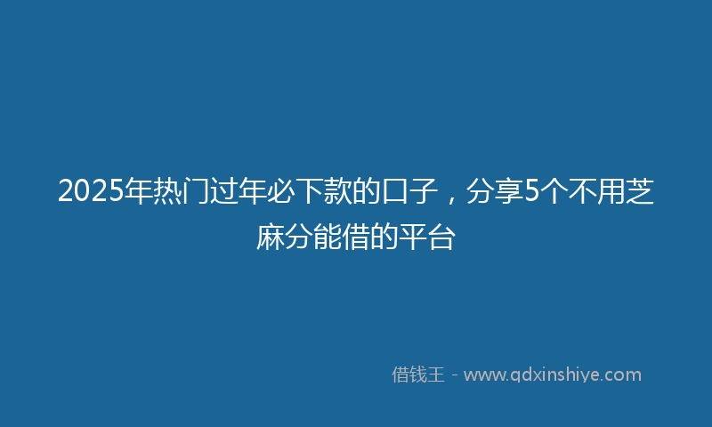 2025年热门过年必下款的口子，分享5个不用芝麻分能借的平台