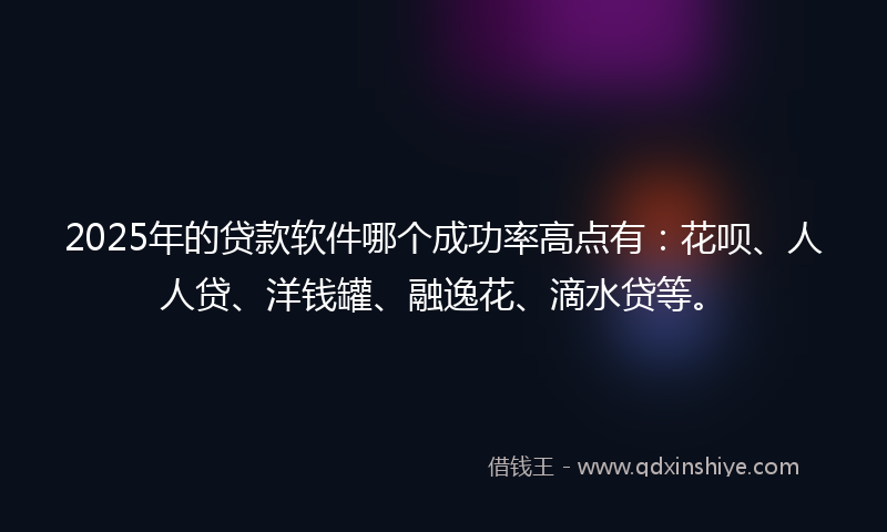 2025年的贷款软件哪个成功率高点有：花呗、人人贷、洋钱罐、融逸花、滴水贷等。