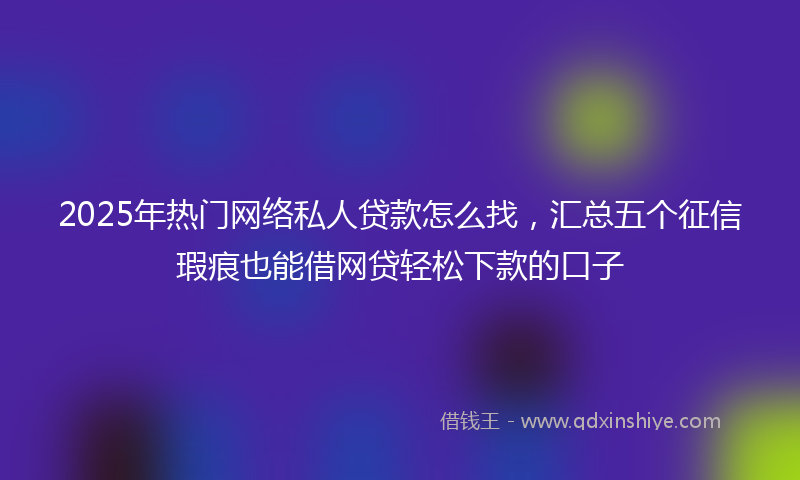 2025年热门网络私人贷款怎么找，汇总五个征信瑕疵也能借网贷轻松下款的口子