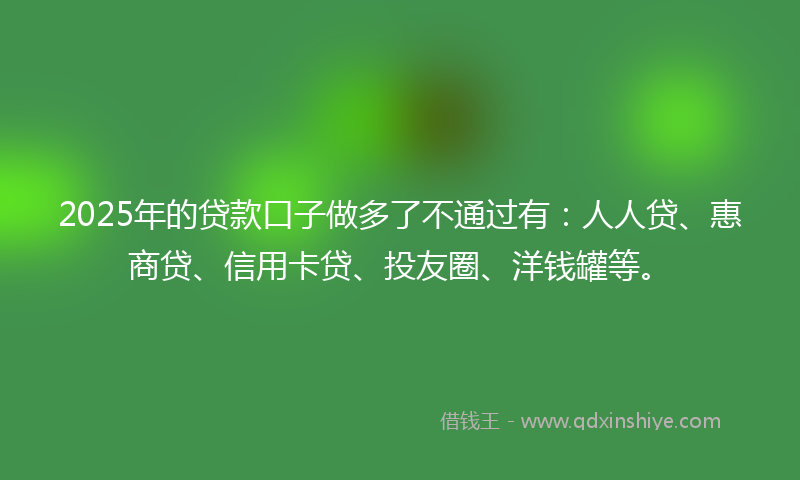 2025年的贷款口子做多了不通过有：人人贷、惠商贷、信用卡贷、投友圈、洋钱罐等。