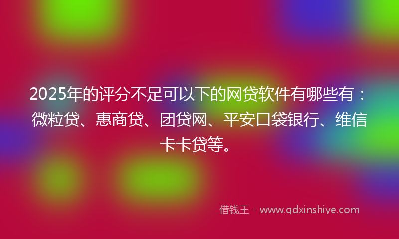 2025年的评分不足可以下的网贷软件有哪些有：微粒贷、惠商贷、团贷网、平安口袋银行、维信卡卡贷等。