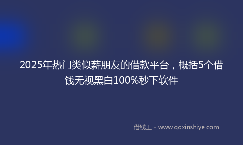 2025年热门类似薪朋友的借款平台，概括5个借钱无视黑白100%秒下软件