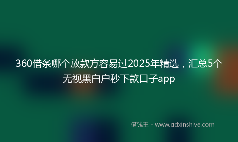 360借条哪个放款方容易过2025年精选，汇总5个无视黑白户秒下款口子app