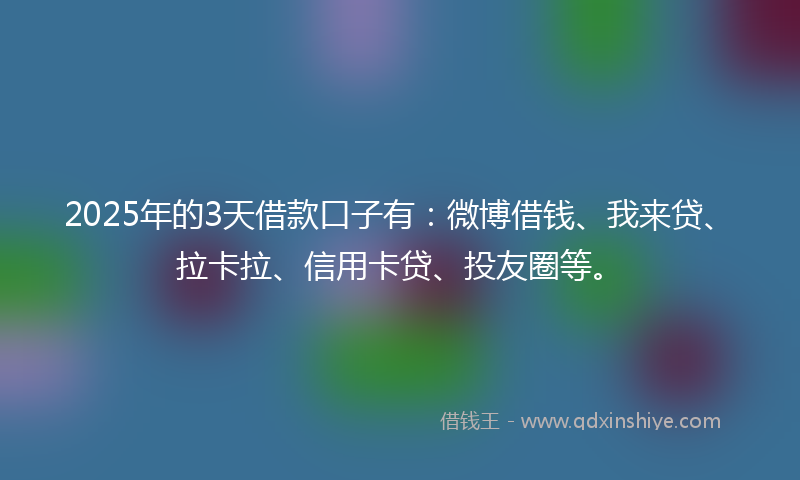 2025年的3天借款口子有:微博借钱、我来贷、拉卡拉、信用卡贷、投友圈等。