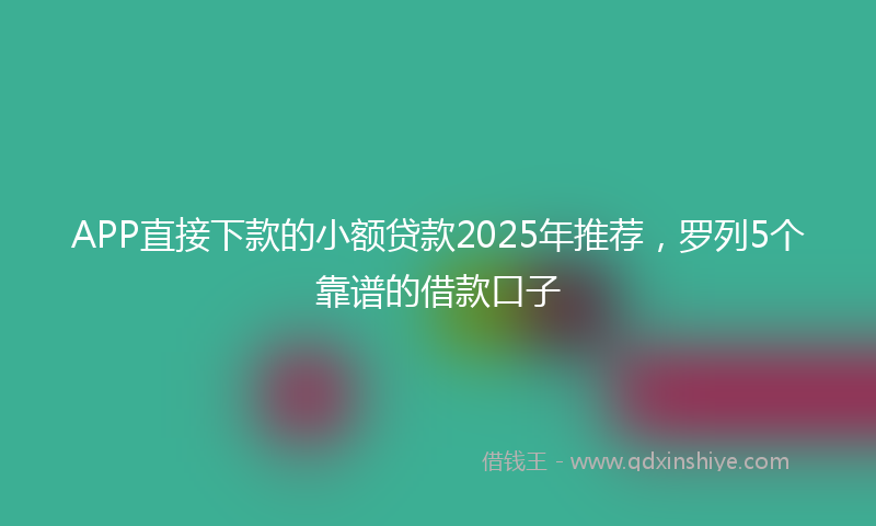 APP直接下款的小额贷款2025年推荐，罗列5个靠谱的借款口子