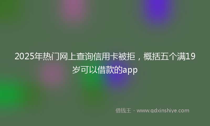 2025年热门网上查询信用卡被拒，概括五个满19岁可以借款的app