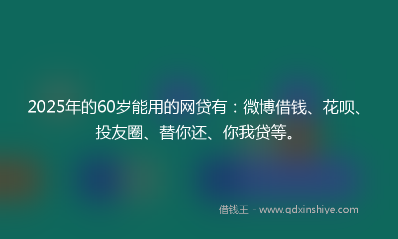 2025年的60岁能用的网贷有：微博借钱、花呗、投友圈、替你还、你我贷等。