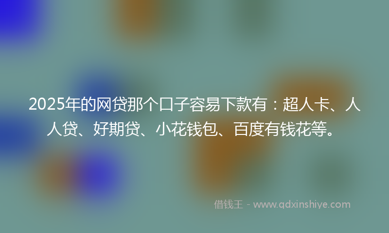 2025年的网贷那个口子容易下款有：超人卡、人人贷、好期贷、小花钱包、百度有钱花等。
