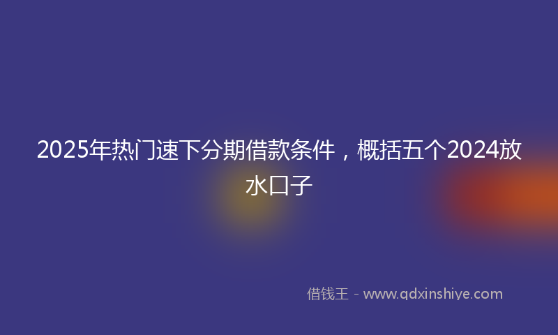 2025年热门速下分期借款条件，概括五个2024放水口子