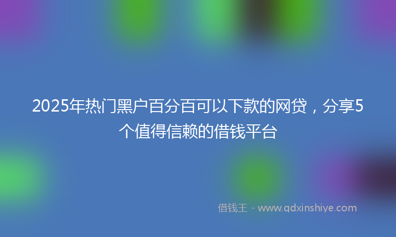 2025年热门黑户百分百可以下款的网贷，分享5个值得信赖的借钱平台