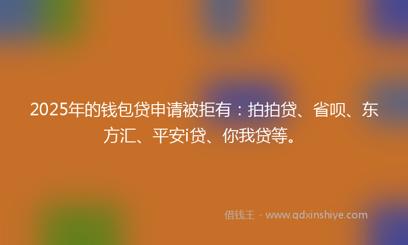 2025年的钱包贷申请被拒有：拍拍贷、省呗、东方汇、平安i贷、你我贷等。