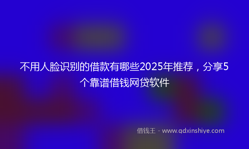 不用人脸识别的借款有哪些2025年推荐，分享5个靠谱借钱网贷软件