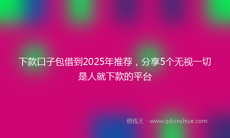 下款口子包借到2025年推荐，分享5个无视一切是人就下款的平台