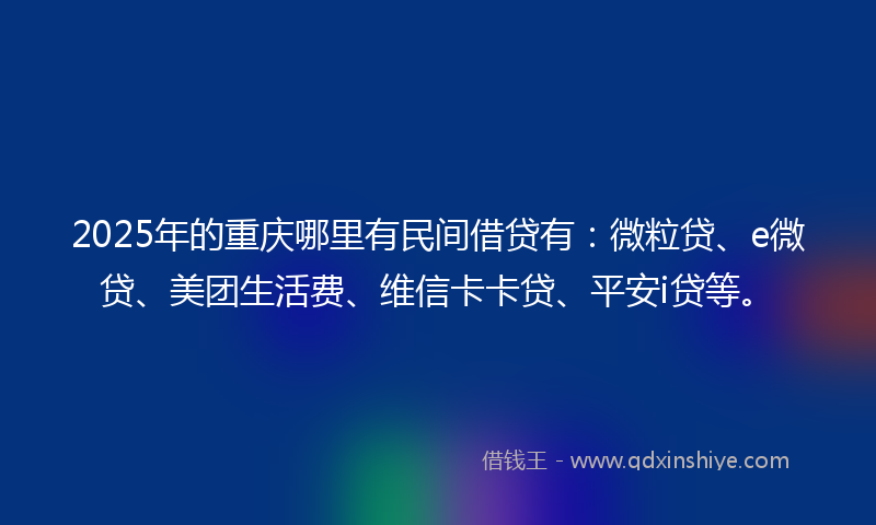 2025年的重庆哪里有民间借贷有：微粒贷、e微贷、美团生活费、维信卡卡贷、平安i贷等。