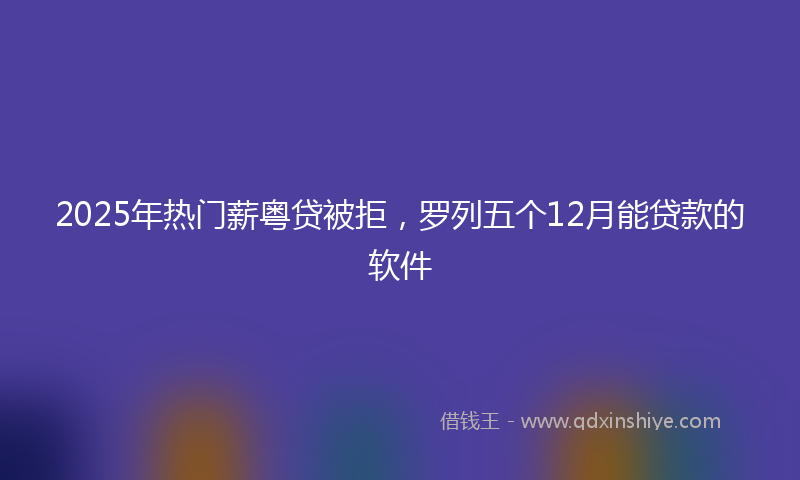 2025年热门薪粤贷被拒，罗列五个12月能贷款的软件