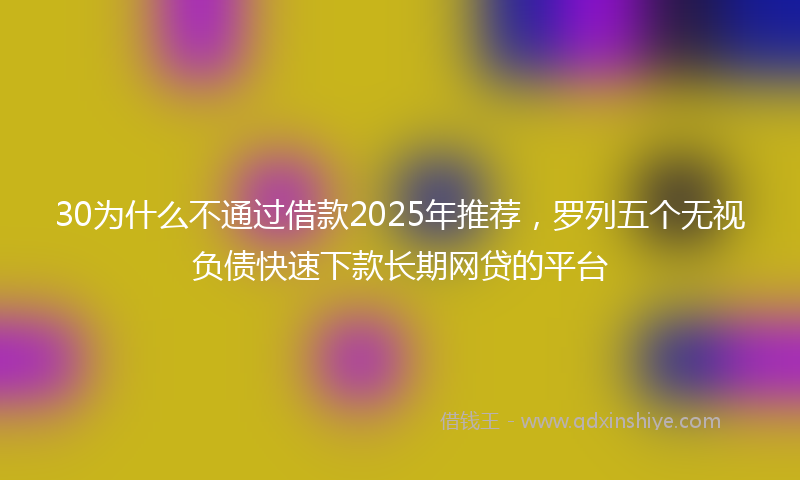 30为什么不通过借款2025年推荐，罗列五个无视负债快速下款长期网贷的平台