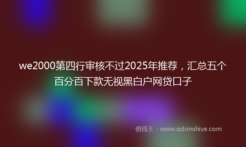 we2000第四行审核不过2025年推荐，汇总五个百分百下款无视黑白户网贷口子