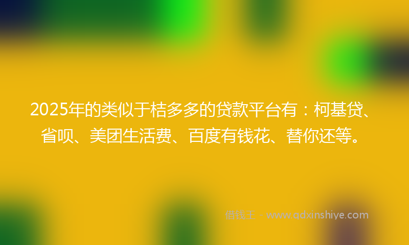 2025年的类似于桔多多的贷款平台有：柯基贷、省呗、美团生活费、百度有钱花、替你还等。