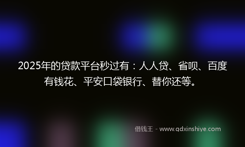 2025年的贷款平台秒过有：人人贷、省呗、百度有钱花、平安口袋银行、替你还等。