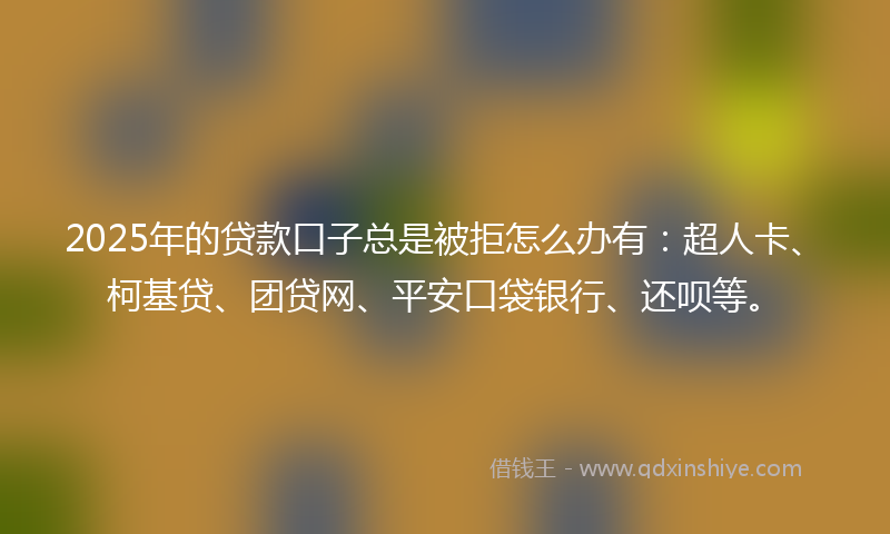 2025年的贷款口子总是被拒怎么办有：超人卡、柯基贷、团贷网、平安口袋银行、还呗等。
