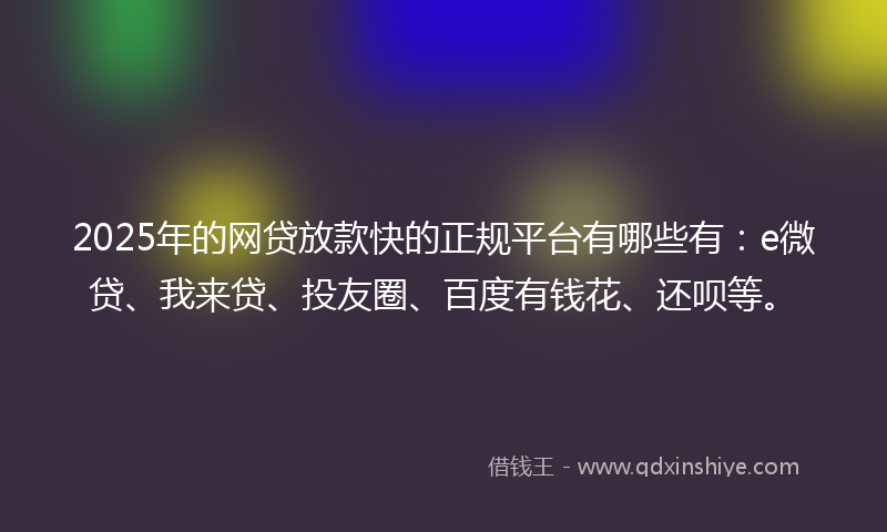 2025年的网贷放款快的正规平台有哪些有：e微贷、我来贷、投友圈、百度有钱花、还呗等。