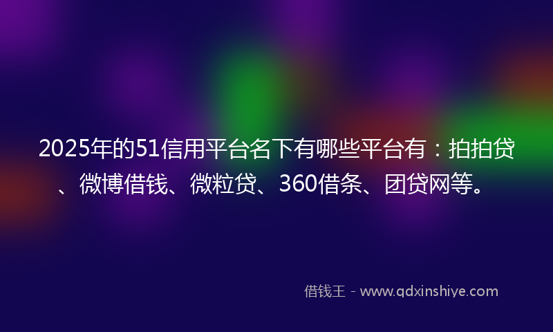 2025年的51信用平台名下有哪些平台有：拍拍贷、微博借钱、微粒贷、360借条、团贷网等。