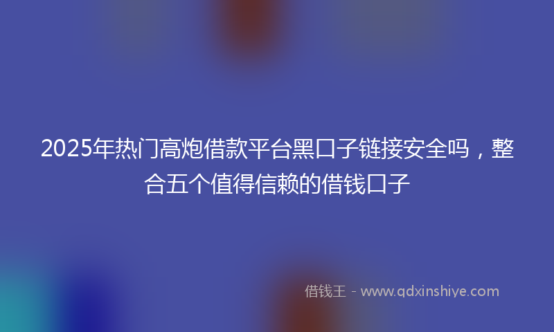 2025年热门高炮借款平台黑口子链接安全吗，整合五个值得信赖的借钱口子