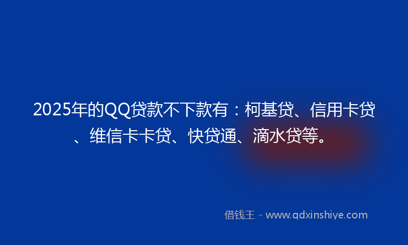 2025年的QQ贷款不下款有：柯基贷、信用卡贷、维信卡卡贷、快贷通、滴水贷等。