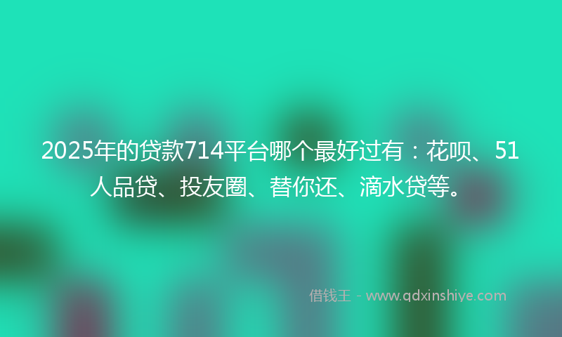 2025年的贷款714平台哪个最好过有：花呗、51人品贷、投友圈、替你还、滴水贷等。