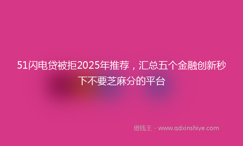 51闪电贷被拒2025年推荐，汇总五个金融创新秒下不要芝麻分的平台