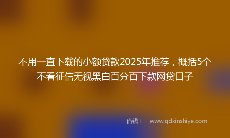 不用一直下载的小额贷款2025年推荐，概括5个不看征信无视黑白百分百下款网贷口子
