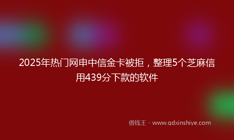 2025年热门网申中信金卡被拒，整理5个芝麻信用439分下款的软件