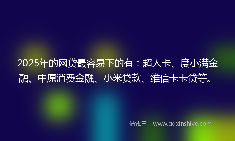 2025年的网贷最容易下的有：超人卡、度小满金融、中原消费金融、小米贷款、维信卡卡贷等。