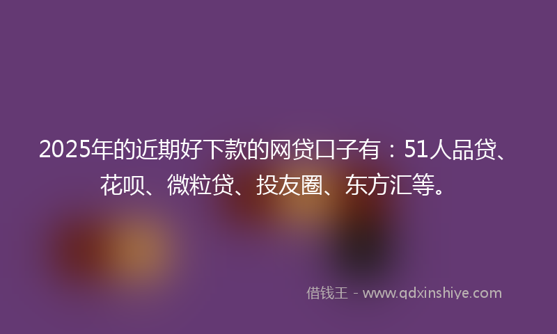 2025年的近期好下款的网贷口子有:51人品贷、花呗、微粒贷、投友圈、东方汇等。