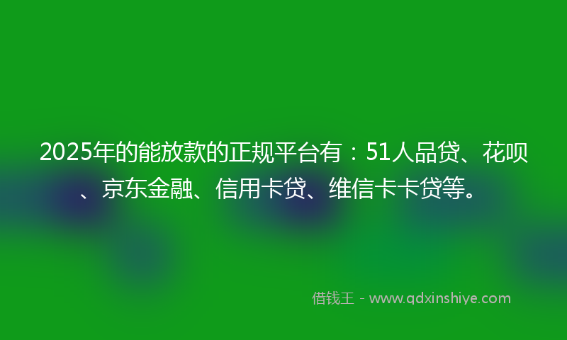2025年的能放款的正规平台有：51人品贷、花呗、京东金融、信用卡贷、维信卡卡贷等。
