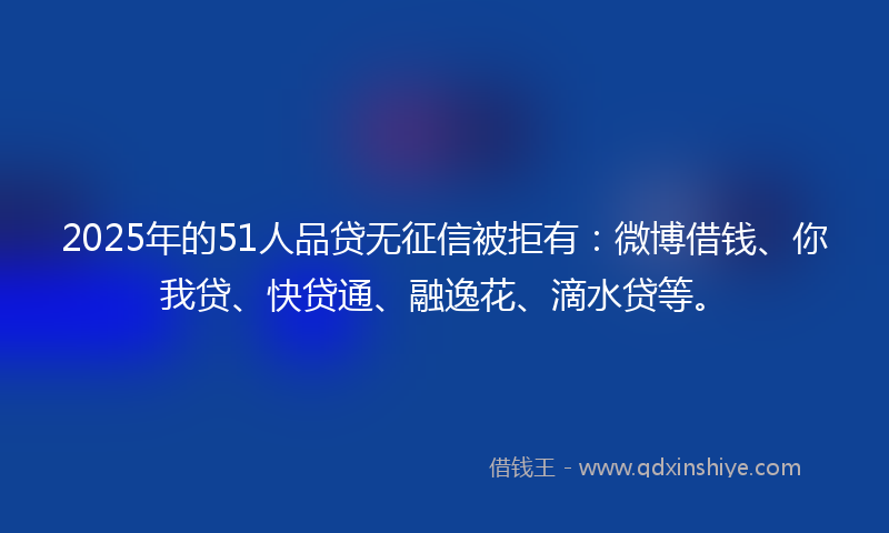 2025年的51人品贷无征信被拒有：微博借钱、你我贷、快贷通、融逸花、滴水贷等。