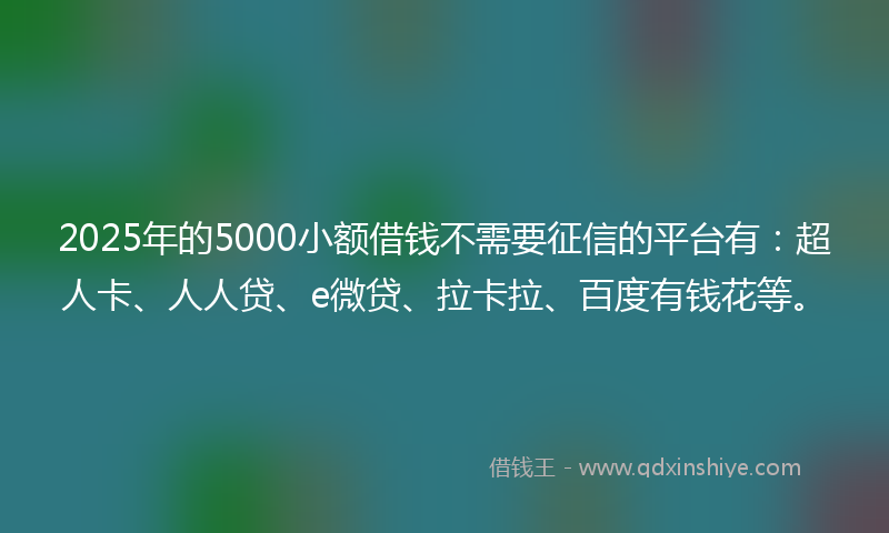2025年的5000小额借钱不需要征信的平台有：超人卡、人人贷、e微贷、拉卡拉、百度有钱花等。