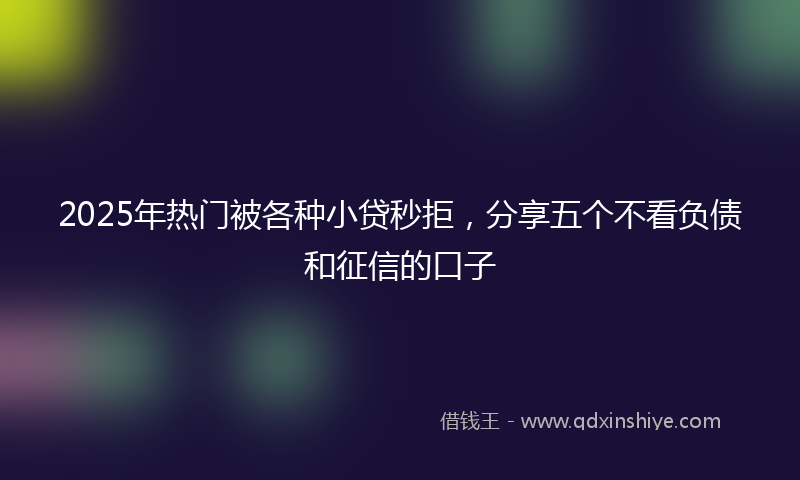 2025年热门被各种小贷秒拒，分享五个不看负债和征信的口子