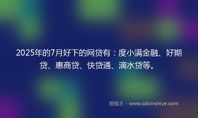 2025年的7月好下的网贷有：度小满金融、好期贷、惠商贷、快贷通、滴水贷等。
