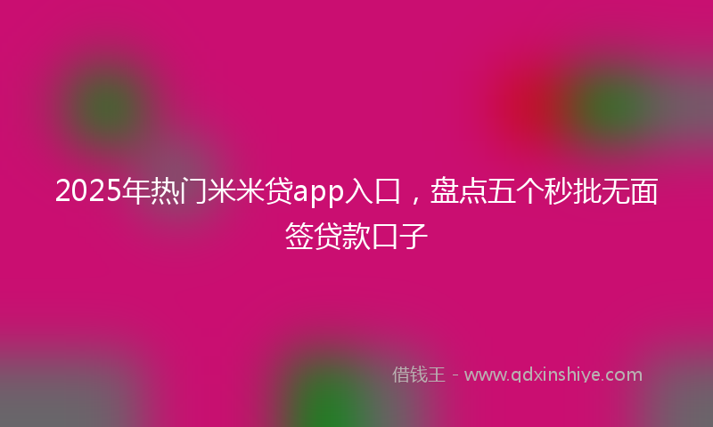 2025年热门米米贷app入口，盘点五个秒批无面签贷款口子