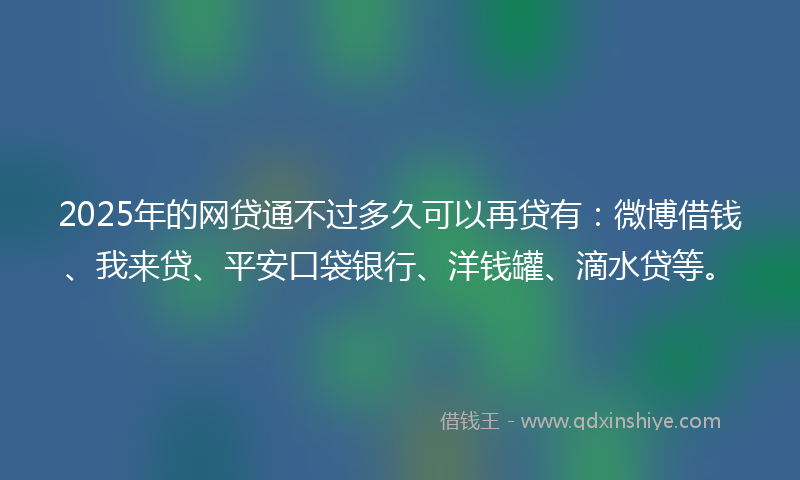 2025年的网贷通不过多久可以再贷有:微博借钱、我来贷、平安口袋银行、洋钱罐、滴水贷等。