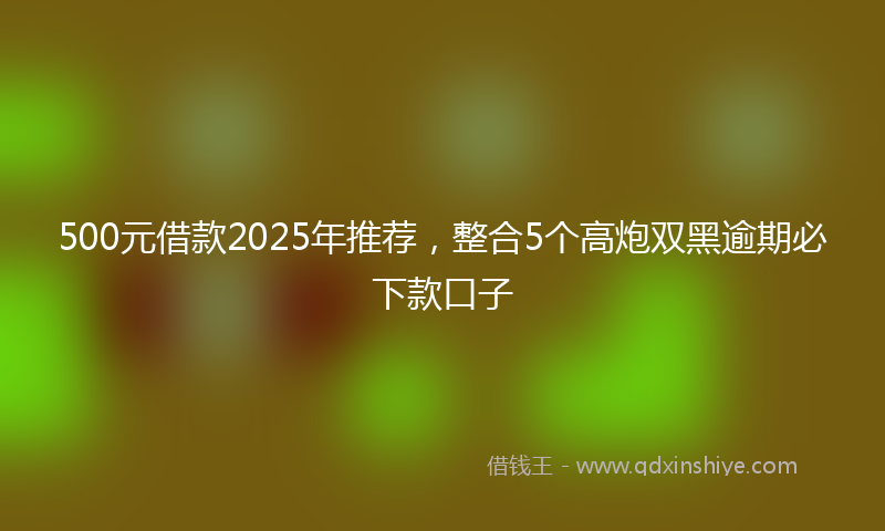500元借款2025年推荐，整合5个高炮双黑逾期必下款口子