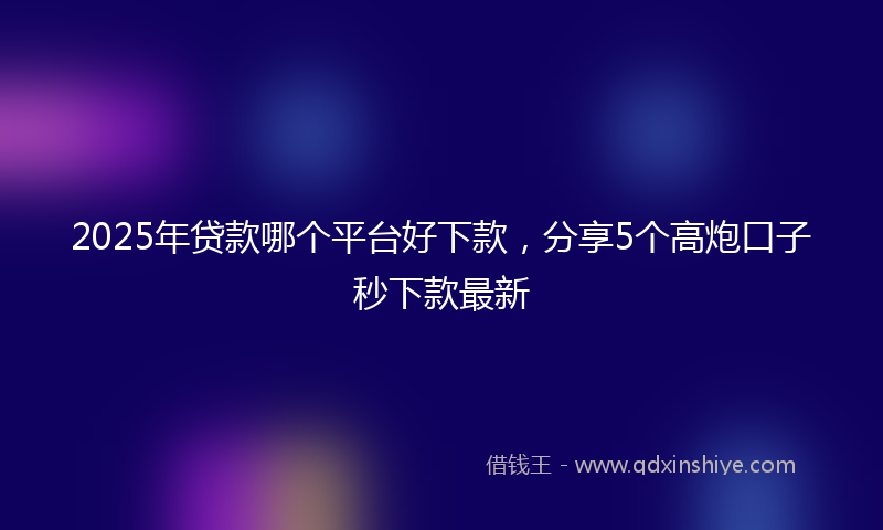 2025年贷款哪个平台好下款，分享5个高炮口子秒下款最新