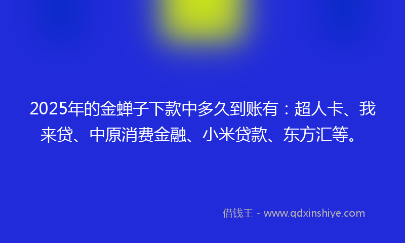 2025年的金蝉子下款中多久到账有：超人卡、我来贷、中原消费金融、小米贷款、东方汇等。