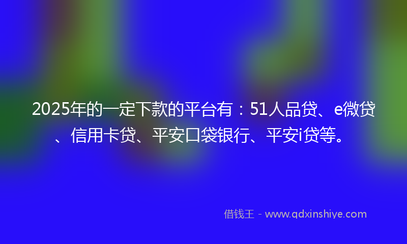 2025年的一定下款的平台有：51人品贷、e微贷、信用卡贷、平安口袋银行、平安i贷等。