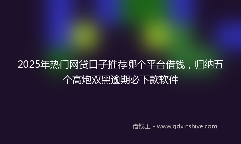 2025年热门网贷口子推荐哪个平台借钱，归纳五个高炮双黑逾期必下款软件