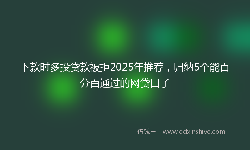 下款时多投贷款被拒2025年推荐，归纳5个能百分百通过的网贷口子